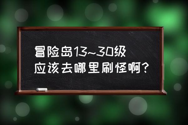 冒险岛90级去哪里刷怪 冒险岛13~30级应该去哪里刷怪啊？