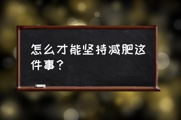 如何坚持减肥知乎 怎么才能坚持减肥这件事？