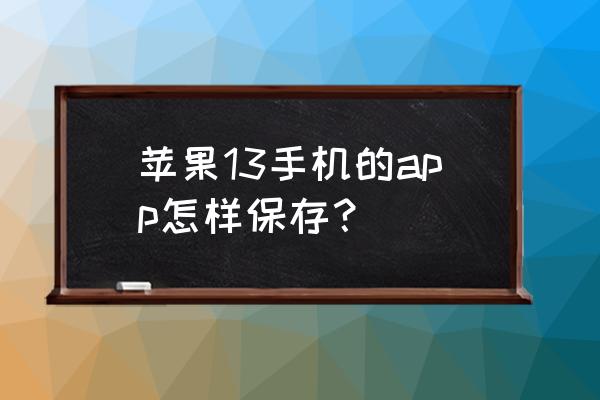 苹果手机如何保存游戏安装包 苹果13手机的app怎样保存？