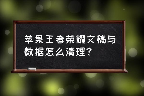 王者怎么清除缓存苹果手机 苹果王者荣耀文稿与数据怎么清理？