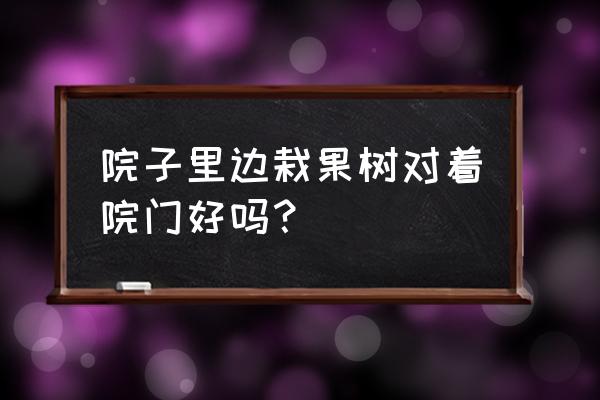 农村围墙里种果树风水上好吗 院子里边栽果树对着院门好吗？