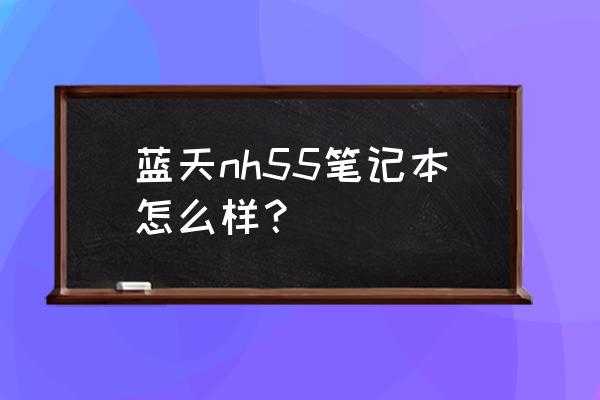 蓝天游戏本有几个型号 蓝天nh55笔记本怎么样？