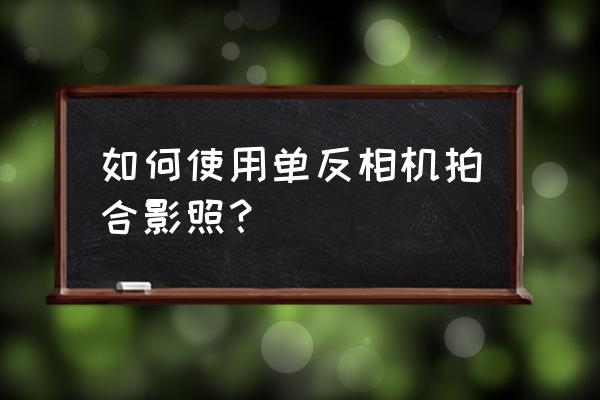 单反相机怎样拍合影好看 如何使用单反相机拍合影照？