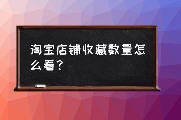 天猫店铺收藏在哪里找 淘宝店铺收藏数量怎么看？