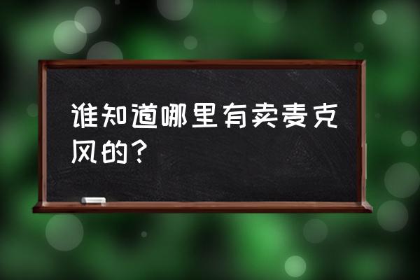 手机耳机话筒哪里能买到 谁知道哪里有卖麦克风的？