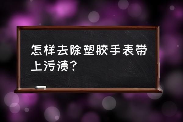 手表塑料上的污渍怎么去除 怎样去除塑胶手表带上污渍？