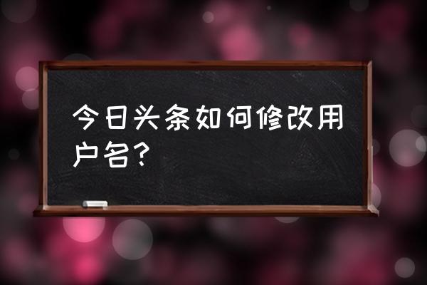 今日头条账户怎么改名 今日头条如何修改用户名？