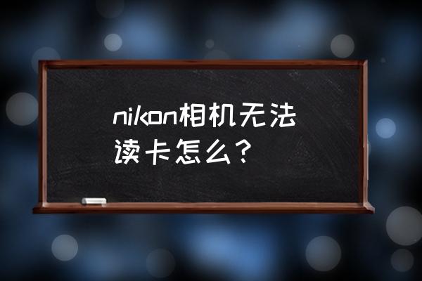 尼康照相机不读卡如何处理 nikon相机无法读卡怎么？