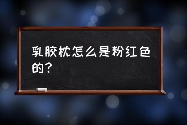 乳胶枕头为什么是粉色的 乳胶枕怎么是粉红色的？