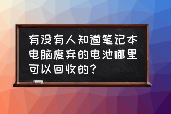 有回收笔记本电池的吗 有没有人知道笔记本电脑废弃的电池哪里可以回收的？