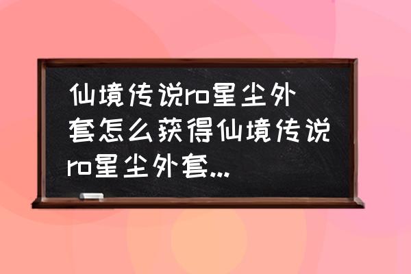 仙境传说赠送的东西在哪拿 仙境传说ro星尘外套怎么获得仙境传说ro星尘外套获取办法详解？