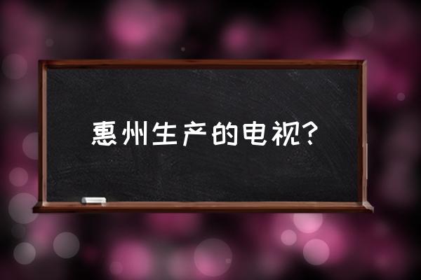 tcl王牌电视是哪里生产的 惠州生产的电视？