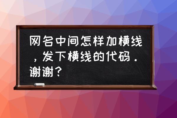 网名的字怎么在里面加横线 网名中间怎样加横线，发下横线的代码。谢谢？