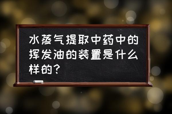 挥发油提取器和测定器一样吗 水蒸气提取中药中的挥发油的装置是什么样的？