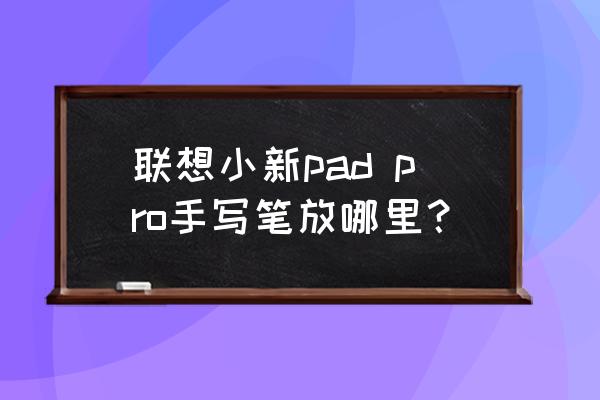 联想平板手写笔按钮怎么使用 联想小新pad pro手写笔放哪里？