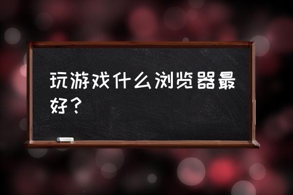 玩手机游戏用什么浏览器 玩游戏什么浏览器最好？