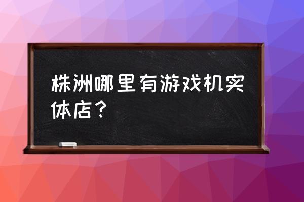 株洲哪里有单挑王游戏机玩 株洲哪里有游戏机实体店？