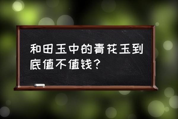 和田青花玉有收藏价值吗 和田玉中的青花玉到底值不值钱？