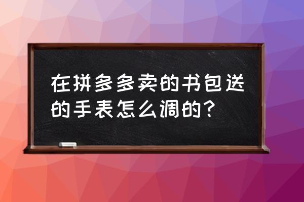 拼多多手表怎么设置 在拼多多卖的书包送的手表怎么调的？