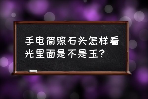 石头用手电照透亮是玉石吗 手电筒照石头怎样看光里面是不是玉？