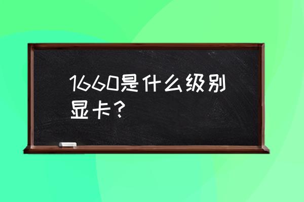 1660算什么级显卡 1660是什么级别显卡？