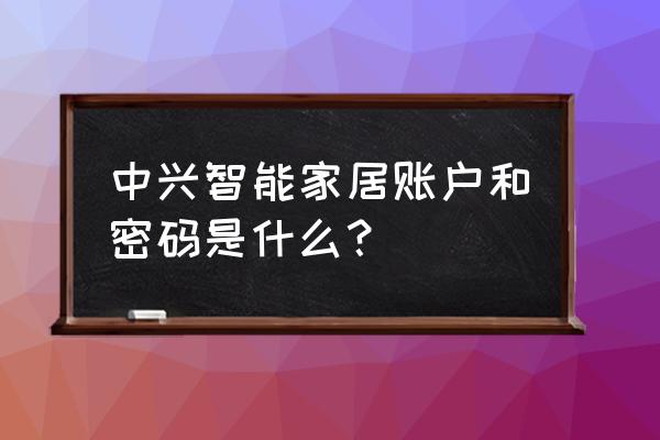 中兴智能家居怎么换手机号 中兴智能家居账户和密码是什么？