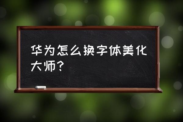 字体美化大师从哪里下 华为怎么换字体美化大师？