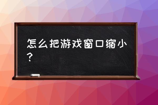 如何缩小企鹅电竞 怎么把游戏窗口缩小？