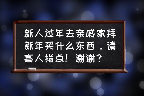 去别人家拜新年应准备什么礼物 新人过年去亲戚家拜新年买什么东西，请高人指点！谢谢？