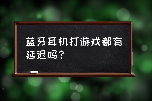 电脑蓝牙耳机打游戏有延迟吗 蓝牙耳机打游戏都有延迟吗？