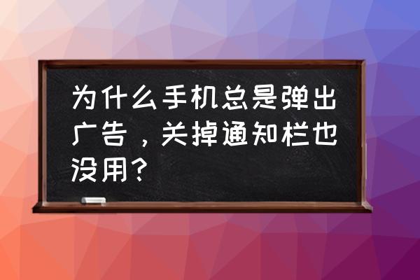 为什么手机页面总是有广告 为什么手机总是弹出广告，关掉通知栏也没用？