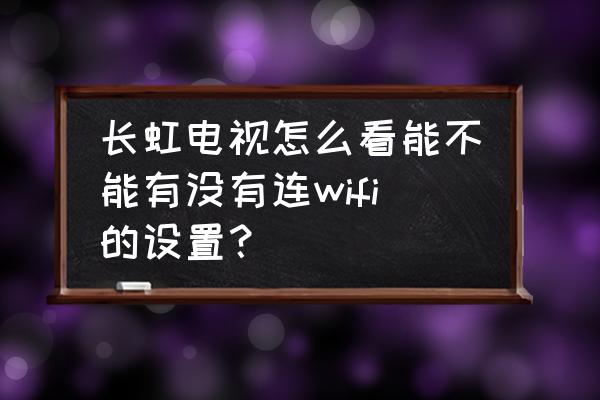 长虹电视无线网络怎么忘记 长虹电视怎么看能不能有没有连wifi的设置？