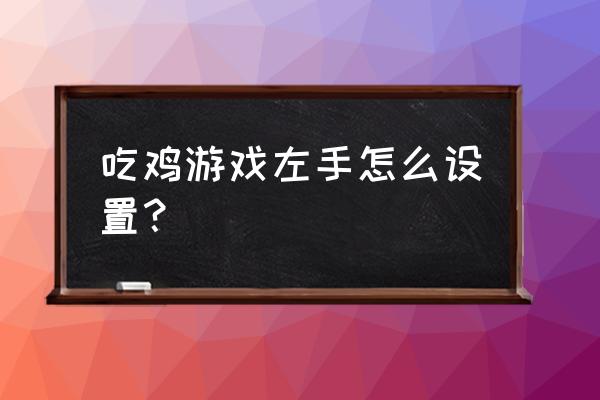 绝地求生怎样做手势 吃鸡游戏左手怎么设置？