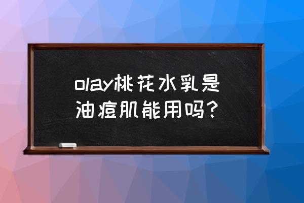 玉兰油保湿乳液适合什么肤质 olay桃花水乳是油痘肌能用吗？