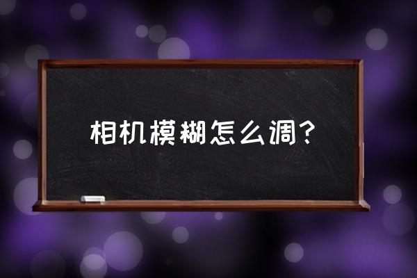 相机镜头模糊怎么办 相机模糊怎么调？