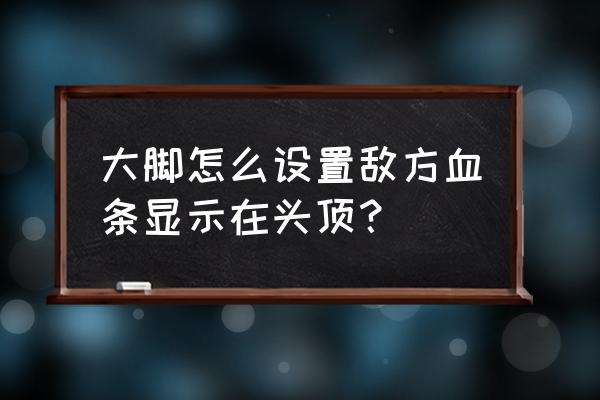 新版绝地求生血条怎么设置 大脚怎么设置敌方血条显示在头顶？