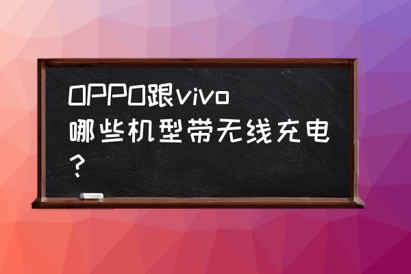 哪款手机自带无线充电器 OPPO跟vivo哪些机型带无线充电？