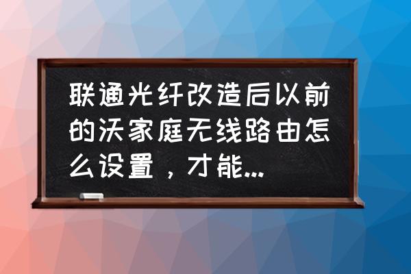 联通沃家庭和路由器怎么连接 联通光纤改造后以前的沃家庭无线路由怎么设置，才能使用WiFi上网？