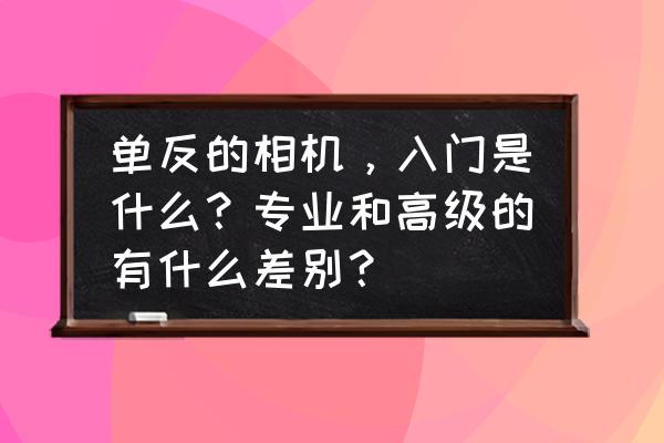 专业相机和入门相机有什么区别 单反的相机，入门是什么？专业和高级的有什么差别？