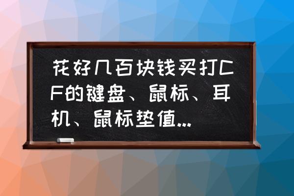 有必要买贵的鼠标吗 花好几百块钱买打CF的键盘、鼠标、耳机、鼠标垫值得嘛？我在网吧用网吧那种烂鼠标都能打出很好的战绩甚至被人认为是开G，我换成好鼠标能再好点么？