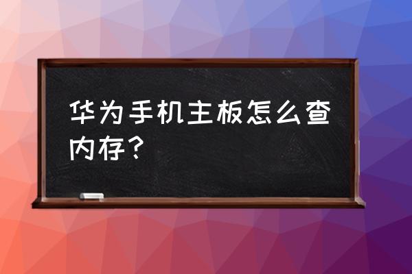 手机主板怎么看内存大小 华为手机主板怎么查内存？