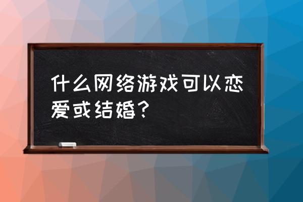 网游可以结婚的游戏有哪些 什么网络游戏可以恋爱或结婚？