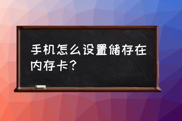 手机储存如何改为内存卡 手机怎么设置储存在内存卡？