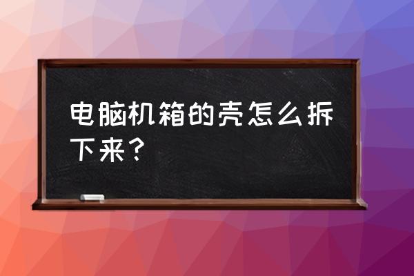 台式机如何拆外壳 电脑机箱的壳怎么拆下来？