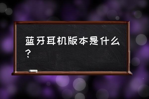 蓝牙耳机蓝牙版本是什么意思 蓝牙耳机版本是什么？