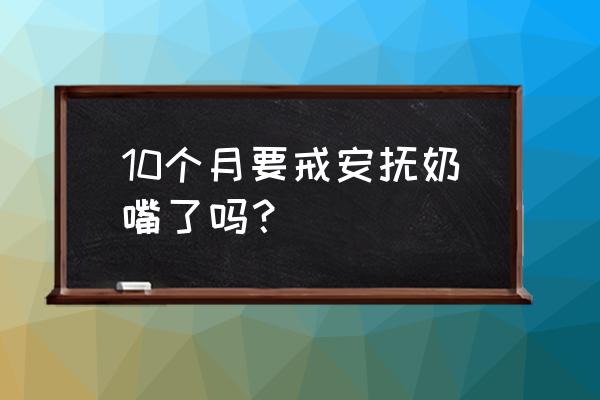 吃安抚奶嘴多大戒掉 10个月要戒安抚奶嘴了吗？