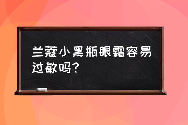 兰蔻的会过敏吗 兰蔻小黑瓶眼霜容易过敏吗？