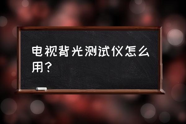 索尼电视如何测背光 电视背光测试仪怎么用？