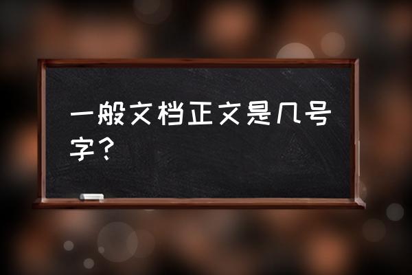 一般文本的内容几号字体 一般文档正文是几号字？