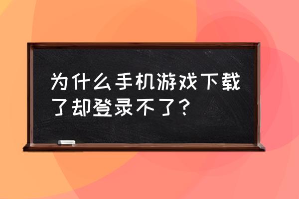 手机游戏账号登不上是为什么 为什么手机游戏下载了却登录不了？